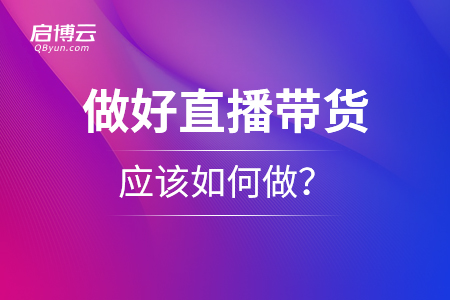 想要做好直播带货，应该如何做？